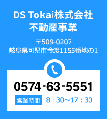 DS Tokai株式会社 不動産事業　〒509-0207 岐阜県可児市今渡1155番地の1　TEL:0574-63-5551　営業時間 8：30～17：00