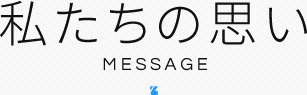 私たちの思い MESSAGE
